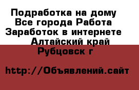 Подработка на дому - Все города Работа » Заработок в интернете   . Алтайский край,Рубцовск г.